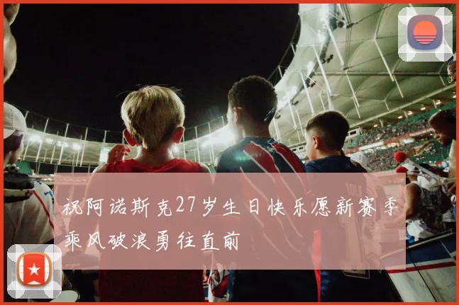 祝阿诺斯克27岁生日快乐愿新赛季乘风破浪勇往直前