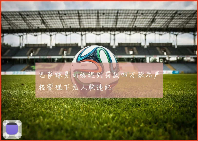 巴萨球员训练迟到罚款四万欧元严格管理下无人敢违纪