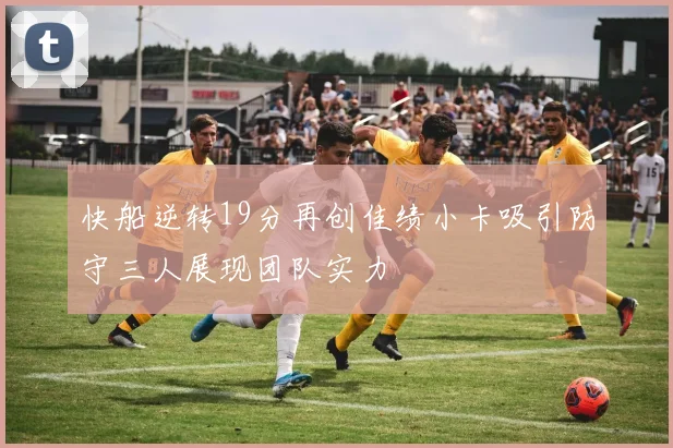 快船逆转19分再创佳绩小卡吸引防守三人展现团队实力