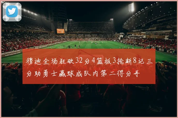 穆迪全场狂砍32分4篮板3抢断8记三分助勇士赢球成队内第二得分手