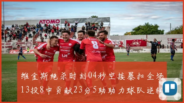维金斯绝杀时刻04秒空接暴扣全场13投8中贡献23分5助助力球队逆转胜利