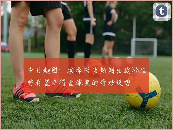 今日趣图：埃泽若为热刺出战38场将有望夺得金球奖的奇妙设想