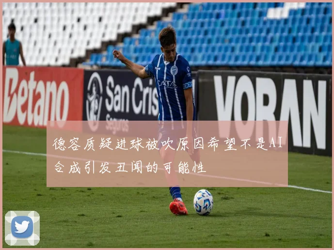 德容质疑进球被吹原因希望不是AI合成引发丑闻的可能性