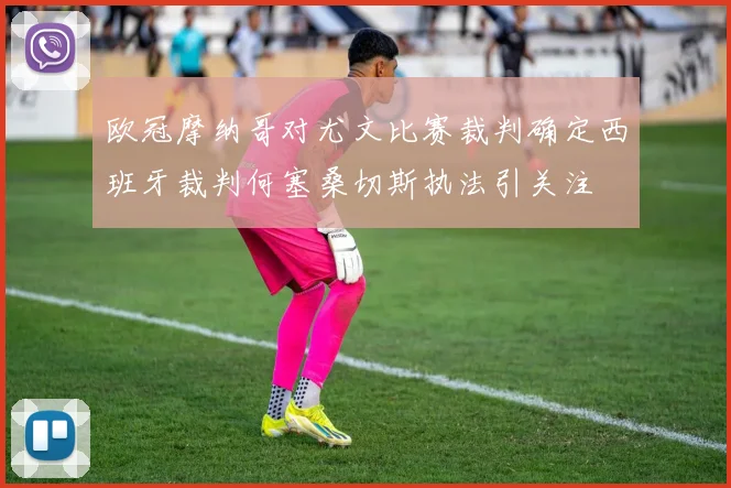 欧冠摩纳哥对尤文比赛裁判确定西班牙裁判何塞桑切斯执法引关注