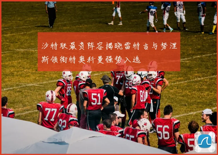 沙特联最贵阵容揭晓雷特吉与努涅斯领衔特奥科曼强势入选