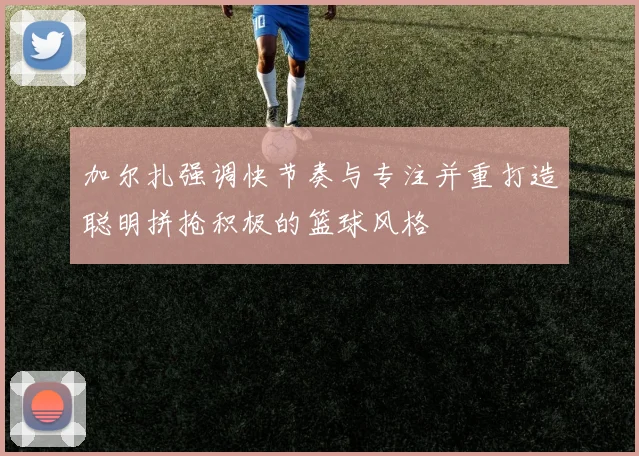 加尔扎强调快节奏与专注并重打造聪明拼抢积极的篮球风格