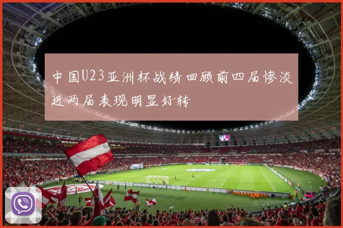 中国U23亚洲杯战绩回顾前四届惨淡近两届表现明显好转