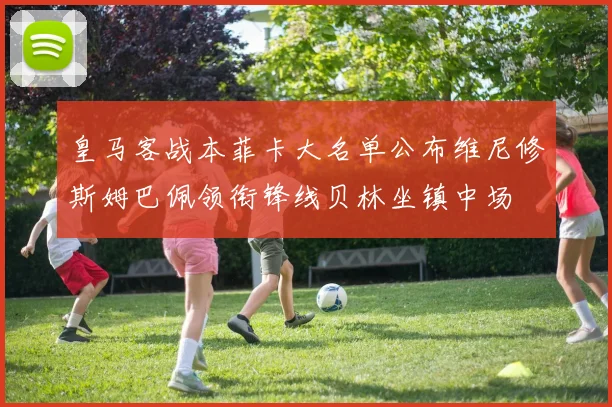 皇马客战本菲卡大名单公布维尼修斯姆巴佩领衔锋线贝林坐镇中场