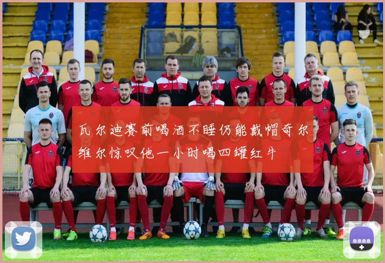 瓦尔迪赛前喝酒不睡仍能戴帽奇尔维尔惊叹他一小时喝四罐红牛