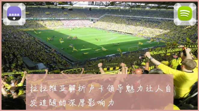 拉拉维亚解析卢卡领导魅力让人自发追随的深厚影响力