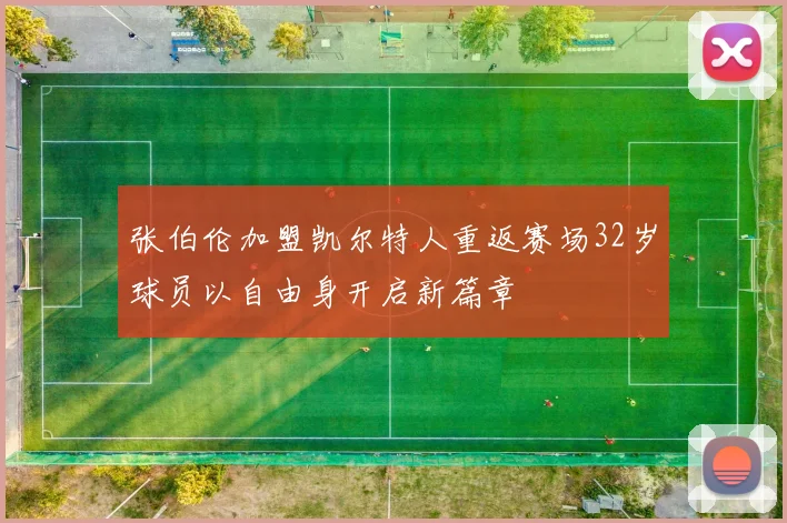 张伯伦加盟凯尔特人重返赛场32岁球员以自由身开启新篇章