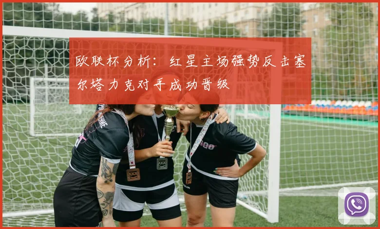 欧联杯分析：红星主场强势反击塞尔塔力克对手成功晋级