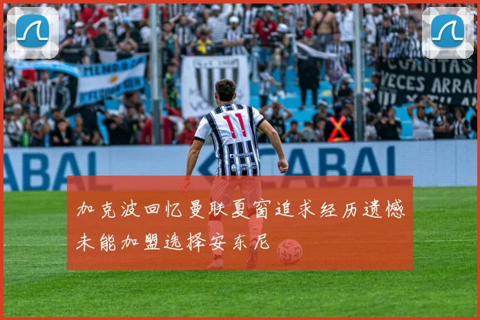加克波回忆曼联夏窗追求经历遗憾未能加盟选择安东尼