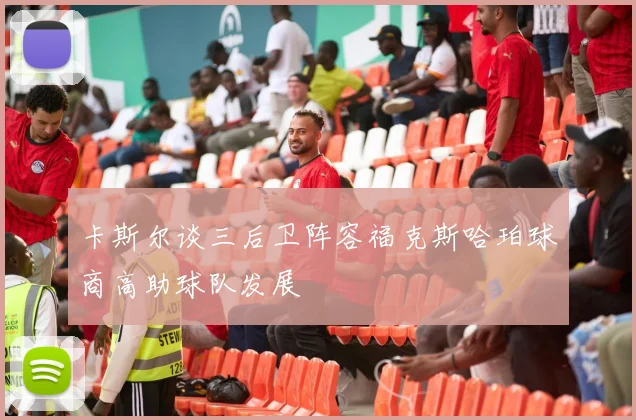卡斯尔谈三后卫阵容福克斯哈珀球商高助球队发展