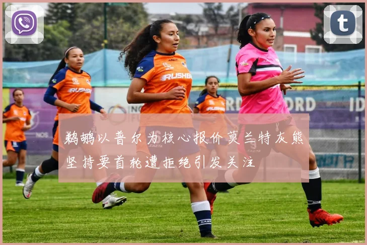 鹈鹕以普尔为核心报价莫兰特灰熊坚持要首轮遭拒绝引发关注