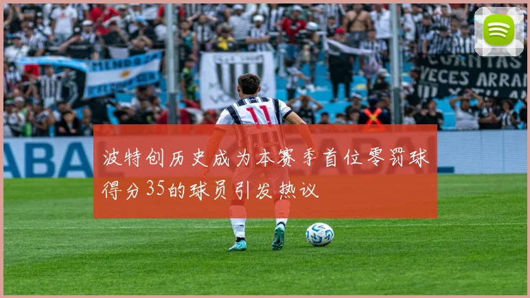 波特创历史成为本赛季首位零罚球得分35的球员引发热议