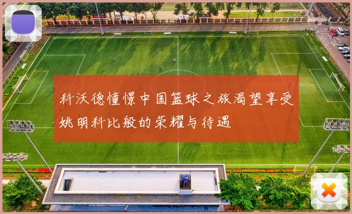 科沃德憧憬中国篮球之旅渴望享受姚明科比般的荣耀与待遇