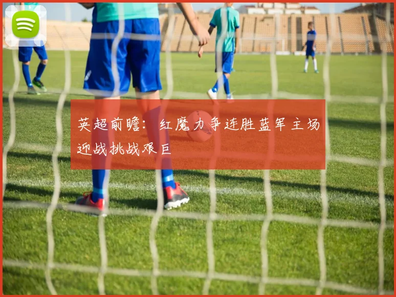 英超前瞻：红魔力争连胜蓝军主场迎战挑战艰巨