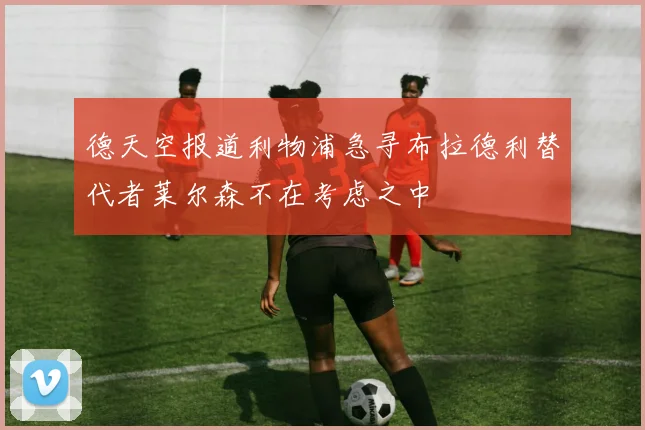 德天空报道利物浦急寻布拉德利替代者莱尔森不在考虑之中