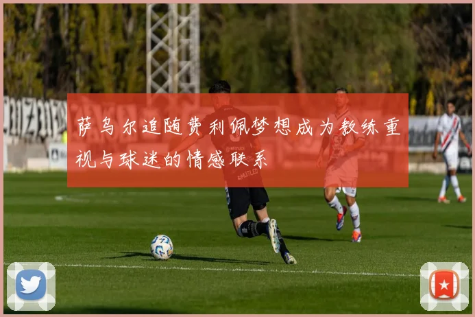 萨乌尔追随费利佩梦想成为教练重视与球迷的情感联系