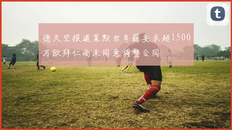 德天空报道莱默尔年薪要求超1500万欧拜仁尚未同意调整合同