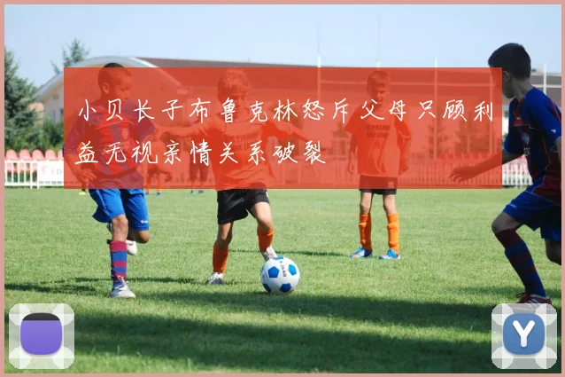 小贝长子布鲁克林怒斥父母只顾利益无视亲情关系破裂