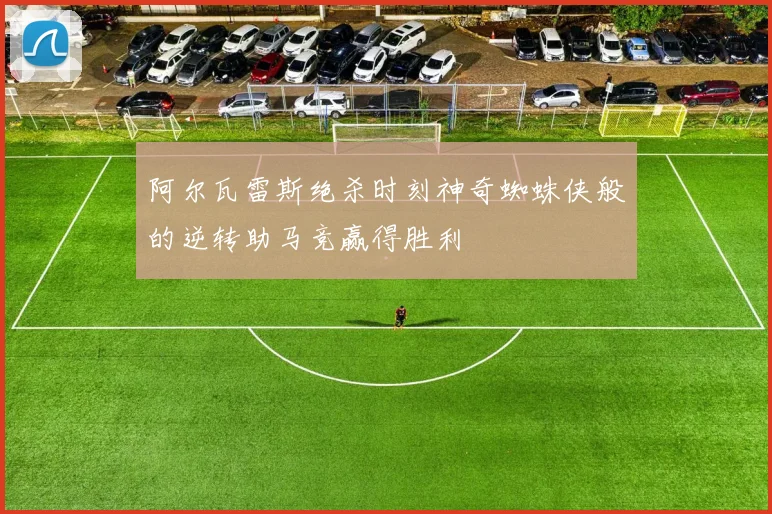 阿尔瓦雷斯绝杀时刻神奇蜘蛛侠般的逆转助马竞赢得胜利