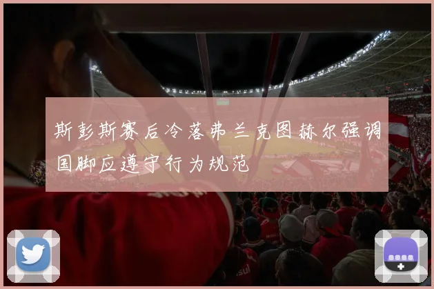 斯彭斯赛后冷落弗兰克图赫尔强调国脚应遵守行为规范