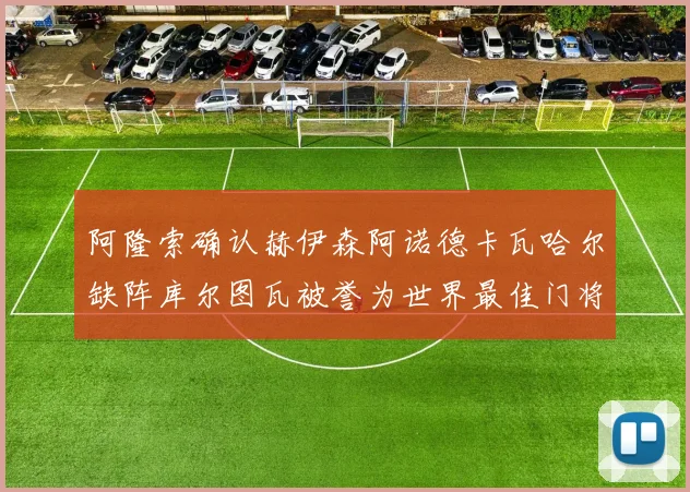 阿隆索确认赫伊森阿诺德卡瓦哈尔缺阵库尔图瓦被誉为世界最佳门将