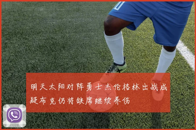 明天太阳对阵勇士杰伦格林出战成疑布克仍将缺席继续养伤