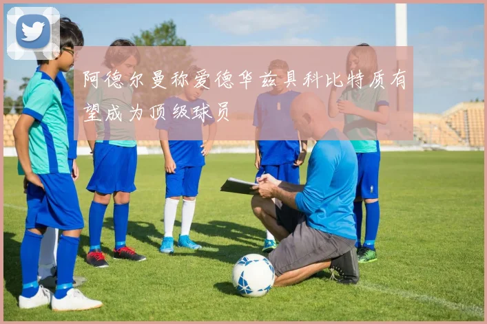 阿德尔曼称爱德华兹具科比特质有望成为顶级球员