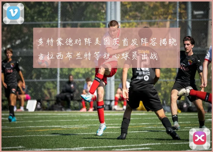 多特蒙德对阵美因茨首发阵容揭晓吉拉西布兰特等核心球员出战