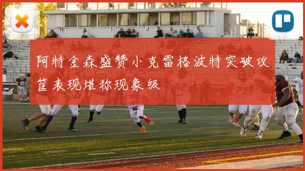 阿特金森盛赞小克雷格波特突破攻筐表现堪称现象级