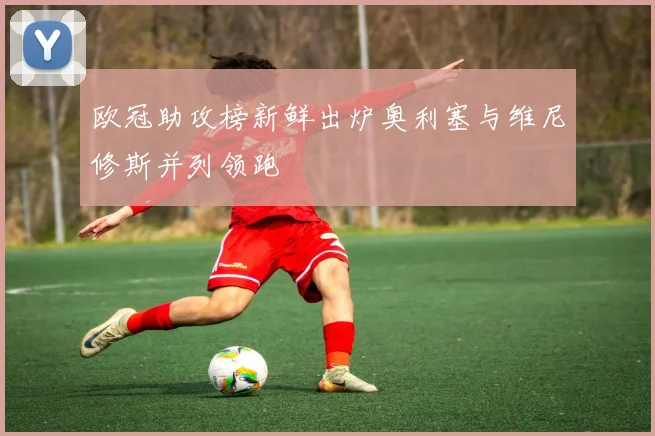欧冠助攻榜新鲜出炉奥利塞与维尼修斯并列领跑