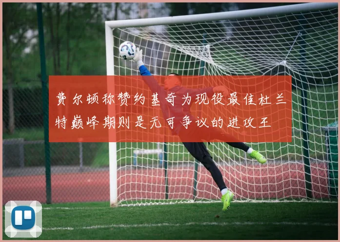 费尔顿称赞约基奇为现役最佳杜兰特巅峰期则是无可争议的进攻王
