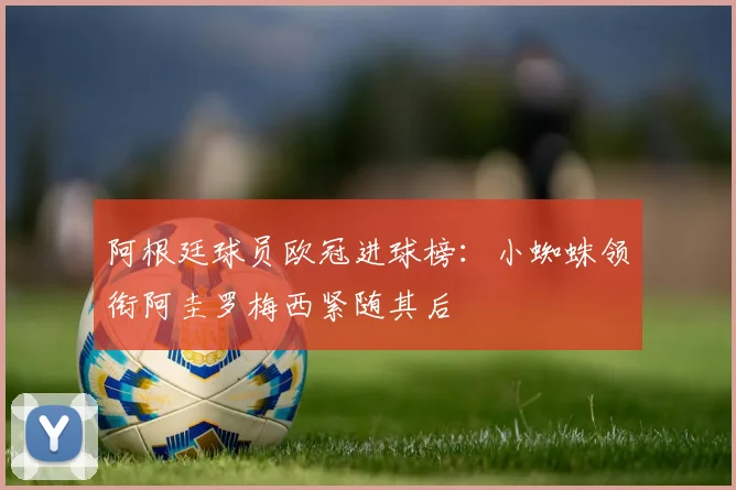 阿根廷球员欧冠进球榜：小蜘蛛领衔阿圭罗梅西紧随其后