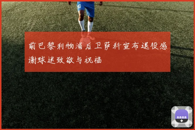 前巴黎利物浦后卫萨科宣布退役感谢球迷致敬与祝福