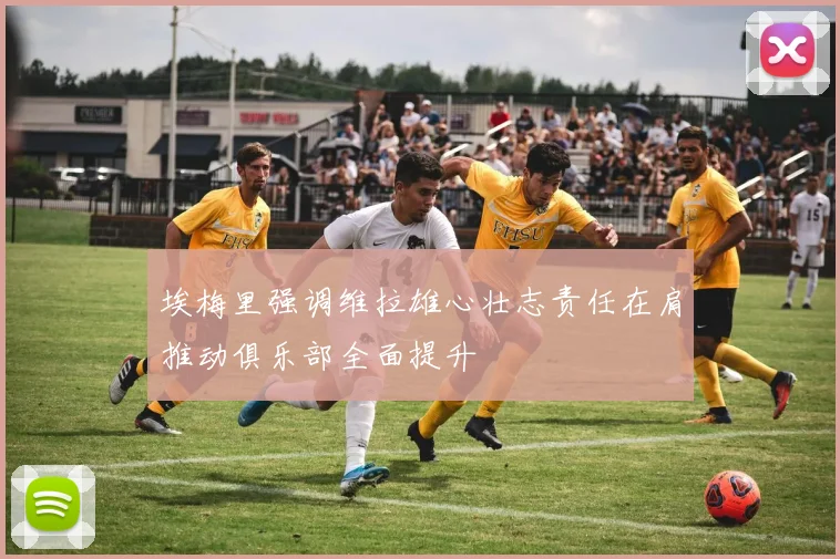 埃梅里强调维拉雄心壮志责任在肩推动俱乐部全面提升