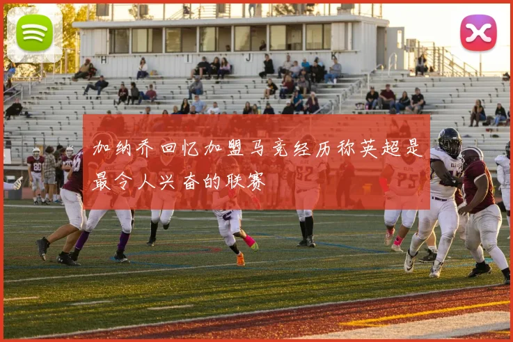 加纳乔回忆加盟马竞经历称英超是最令人兴奋的联赛