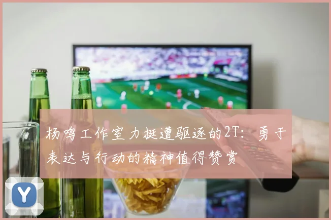 杨鸣工作室力挺遭驱逐的2T：勇于表达与行动的精神值得赞赏