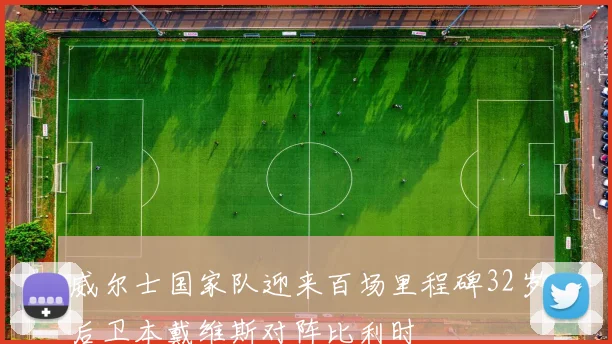 威尔士国家队迎来百场里程碑32岁后卫本戴维斯对阵比利时