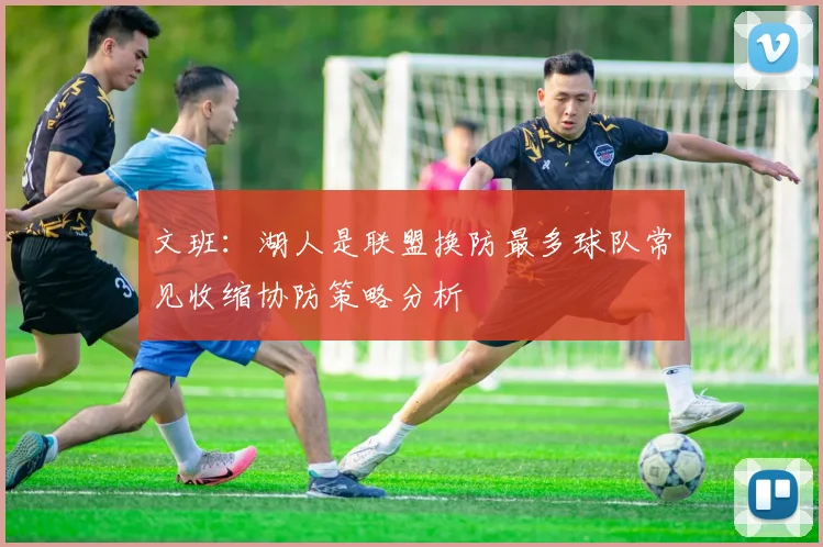 文班：湖人是联盟换防最多球队常见收缩协防策略分析