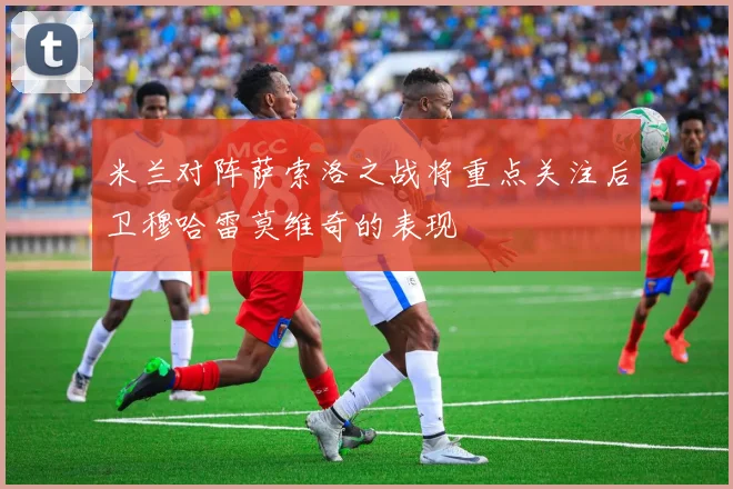 米兰对阵萨索洛之战将重点关注后卫穆哈雷莫维奇的表现