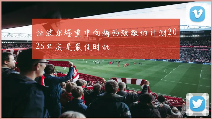拉波尔塔重申向梅西致敬的计划2026年底是最佳时机
