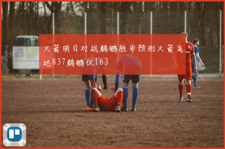 火箭明日对战鹈鹕胜率预测火箭高达837鹈鹕仅163