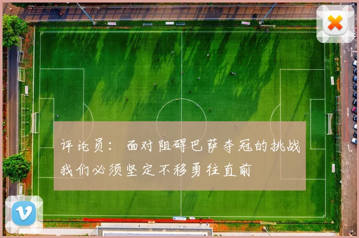 评论员：面对阻碍巴萨夺冠的挑战我们必须坚定不移勇往直前