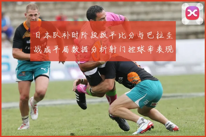 日本队补时阶段扳平比分与巴拉圭战成平局数据分析射门控球率表现突出