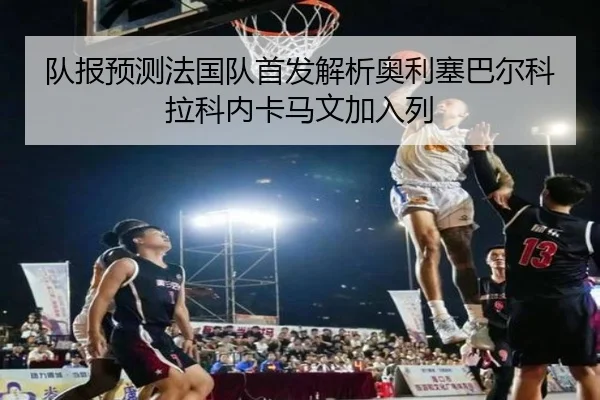 队报预测法国队首发解析奥利塞巴尔科拉科内卡马文加入列(xingkong)